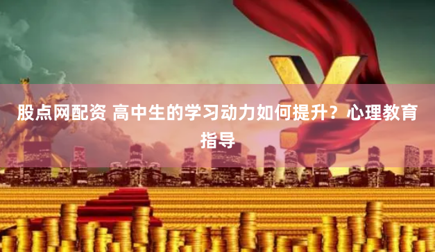 股点网配资 高中生的学习动力如何提升？心理教育指导