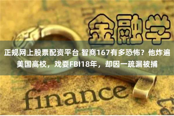 正规网上股票配资平台 智商167有多恐怖？他炸遍美国高校，戏耍FBI18年，却因一疏漏被捕