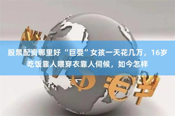股票配资哪里好 “巨婴”女孩一天花几万，16岁吃饭靠人喂穿衣靠人伺候，如今怎样