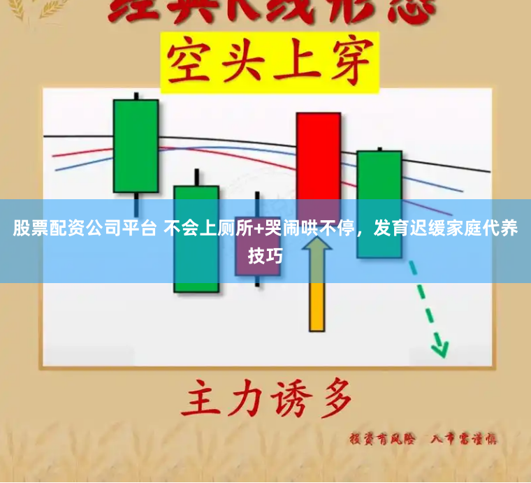 股票配资公司平台 不会上厕所+哭闹哄不停，发育迟缓家庭代养技巧