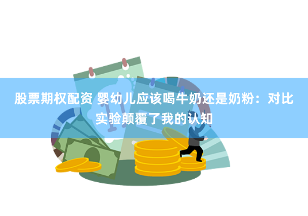股票期权配资 婴幼儿应该喝牛奶还是奶粉：对比实验颠覆了我的认知