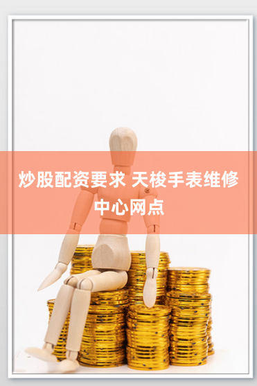 炒股配资要求 天梭手表维修中心网点