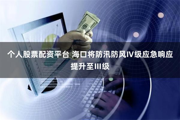 个人股票配资平台 海口将防汛防风Ⅳ级应急响应提升至Ⅲ级