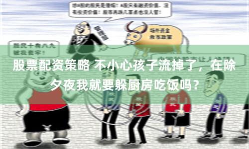 股票配资策略 不小心孩子流掉了，在除夕夜我就要躲厨房吃饭吗？