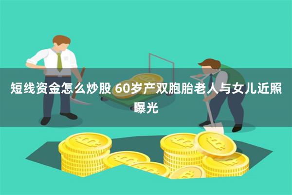 短线资金怎么炒股 60岁产双胞胎老人与女儿近照曝光
