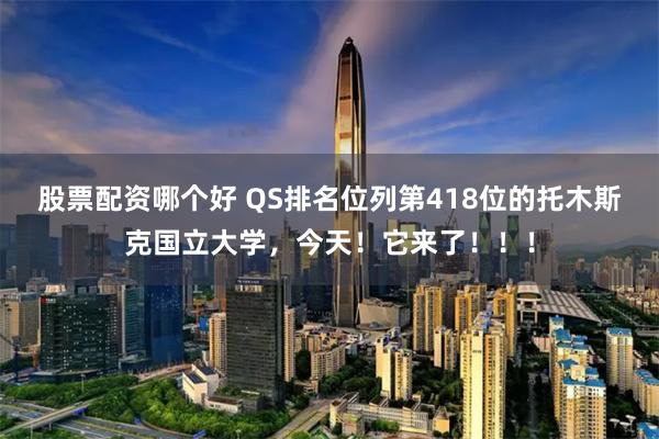 股票配资哪个好 QS排名位列第418位的托木斯克国立大学，今天！它来了！！！