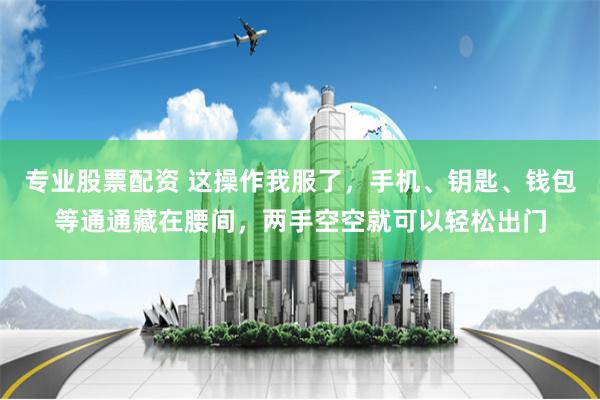 专业股票配资 这操作我服了，手机、钥匙、钱包等通通藏在腰间，两手空空就可以轻松出门