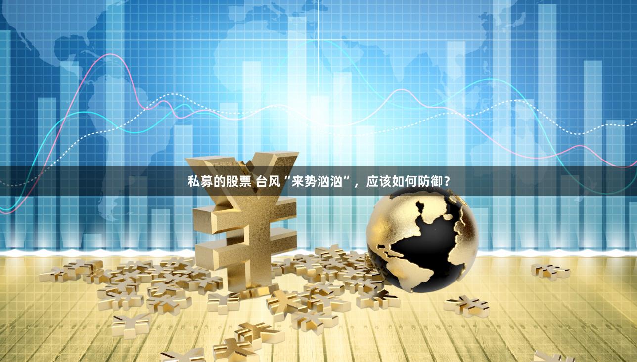 私募的股票 台风“来势汹汹”，应该如何防御？