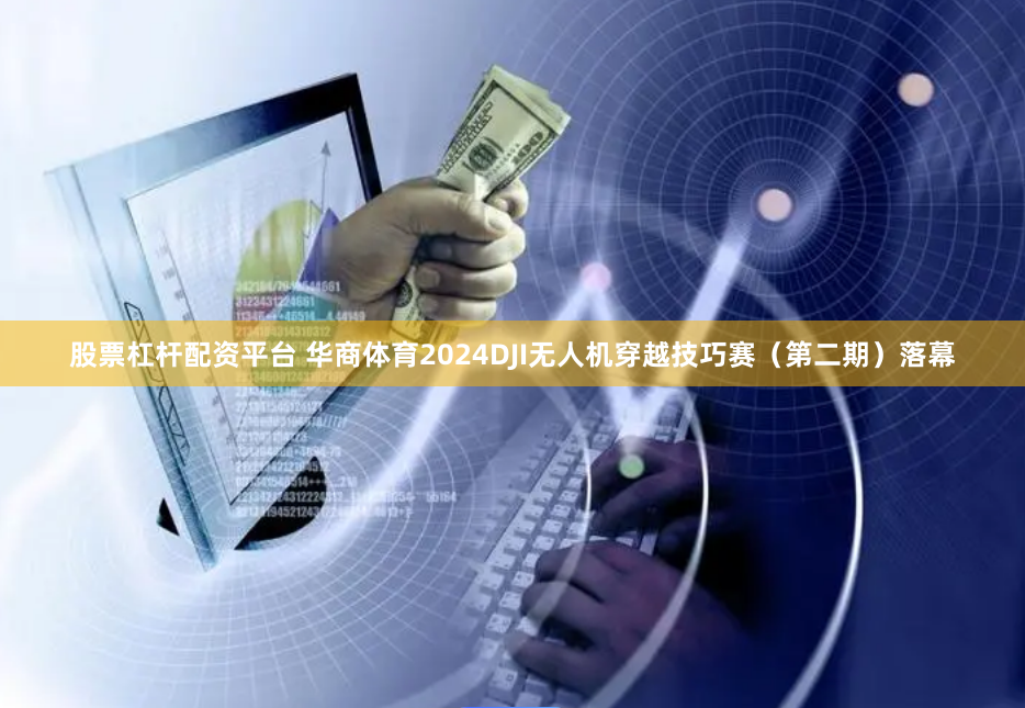 股票杠杆配资平台 华商体育2024DJI无人机穿越技巧赛（第二期）落幕