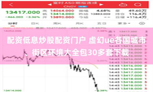 配资低息炒股配资门户 虚幻ue各国城市、街区环境大全包30多套下载