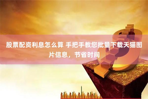 股票配资利息怎么算 手把手教您批量下载天猫图片信息，节省时间