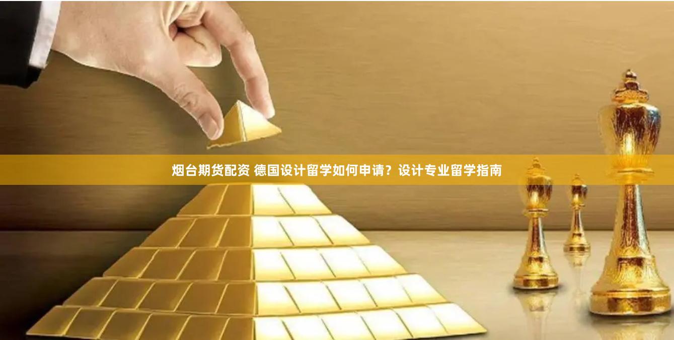 烟台期货配资 德国设计留学如何申请？设计专业留学指南