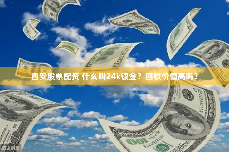 西安股票配资 什么叫24k镀金？回收价值高吗？