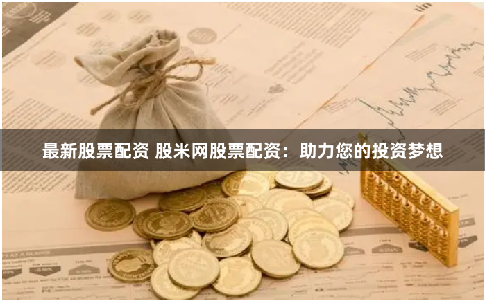 最新股票配资 股米网股票配资：助力您的投资梦想