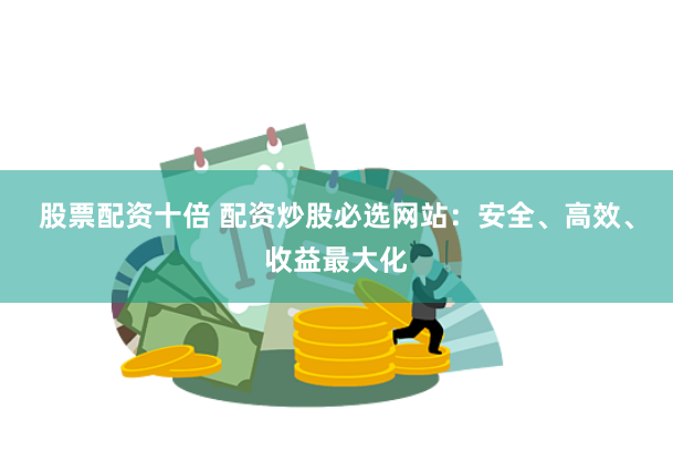股票配资十倍 配资炒股必选网站：安全、高效、收益最大化