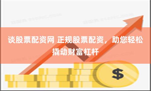 谈股票配资网 正规股票配资，助您轻松撬动财富杠杆