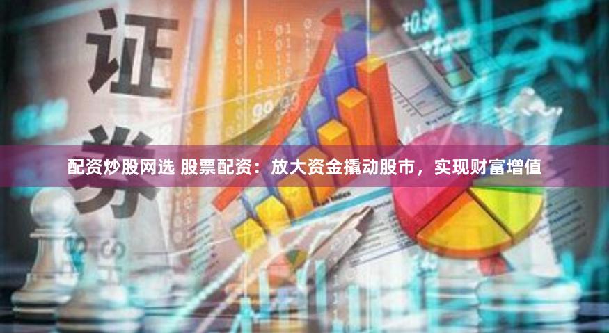配资炒股网选 股票配资：放大资金撬动股市，实现财富增值