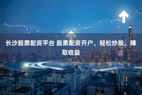 长沙股票配资平台 股票配资开户，轻松炒股，赚取收益