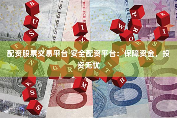 配资股票交易平台 安全配资平台：保障资金，投资无忧