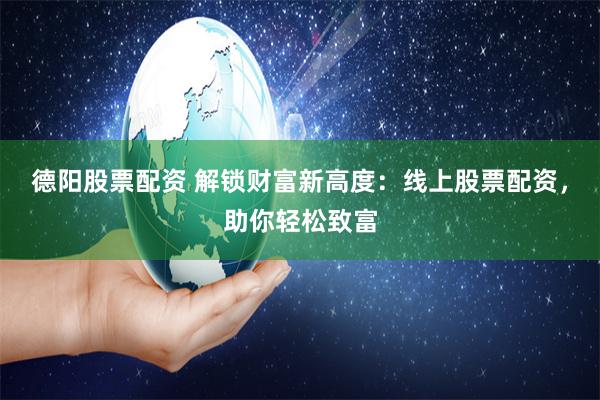 德阳股票配资 解锁财富新高度：线上股票配资，助你轻松致富