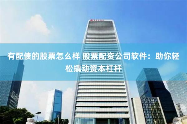 有配债的股票怎么样 股票配资公司软件：助你轻松撬动资本杠杆