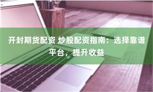 开封期货配资 炒股配资指南：选择靠谱平台，提升收益