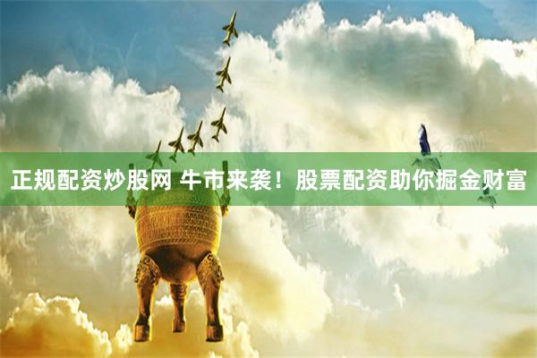 正规配资炒股网 牛市来袭！股票配资助你掘金财富
