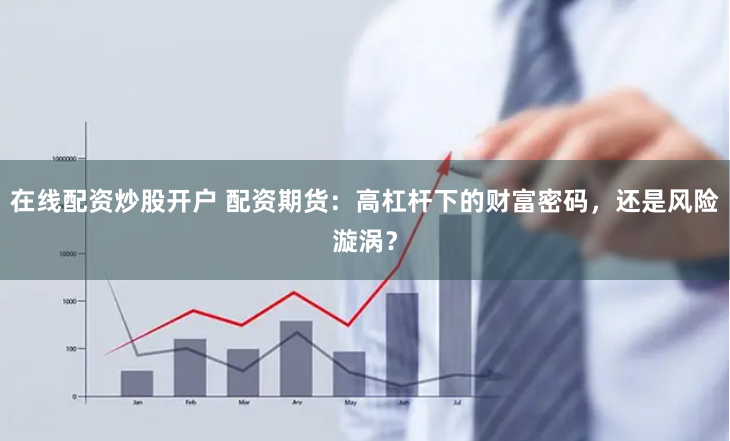 在线配资炒股开户 配资期货：高杠杆下的财富密码，还是风险漩涡？