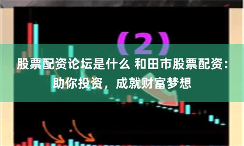 股票配资论坛是什么 和田市股票配资：助你投资，成就财富梦想