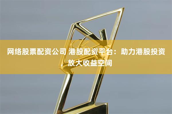 网络股票配资公司 港股配资平台：助力港股投资，放大收益空间