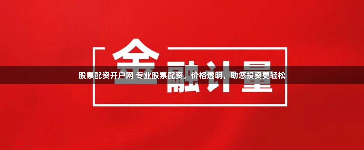 股票配资开户网 专业股票配资，价格透明，助您投资更轻松
