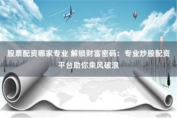 股票配资哪家专业 解锁财富密码：专业炒股配资平台助你乘风破浪