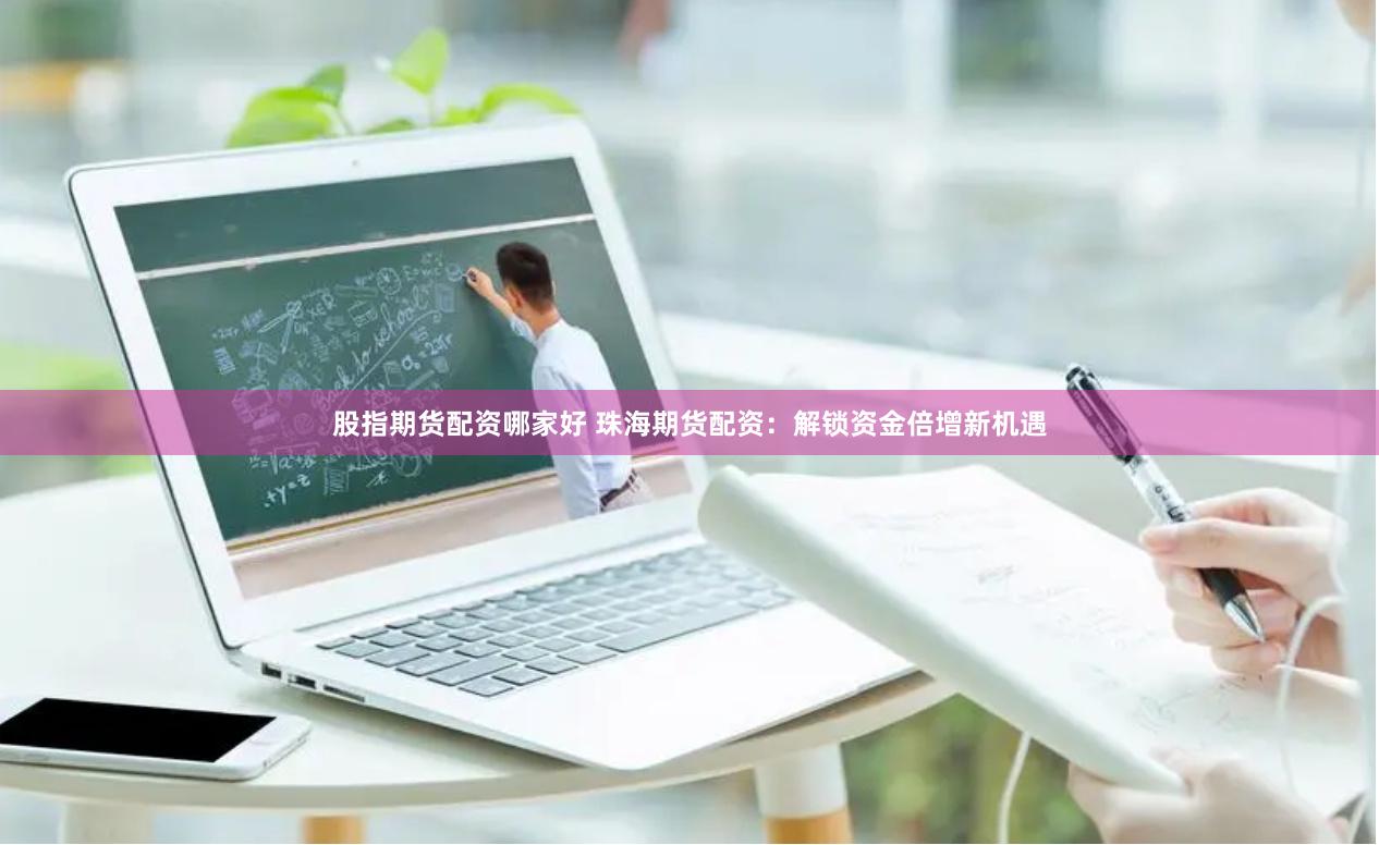 股指期货配资哪家好 珠海期货配资：解锁资金倍增新机遇