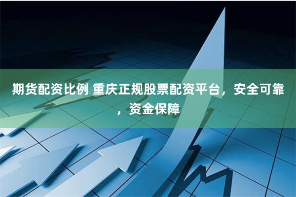 期货配资比例 重庆正规股票配资平台，安全可靠，资金保障