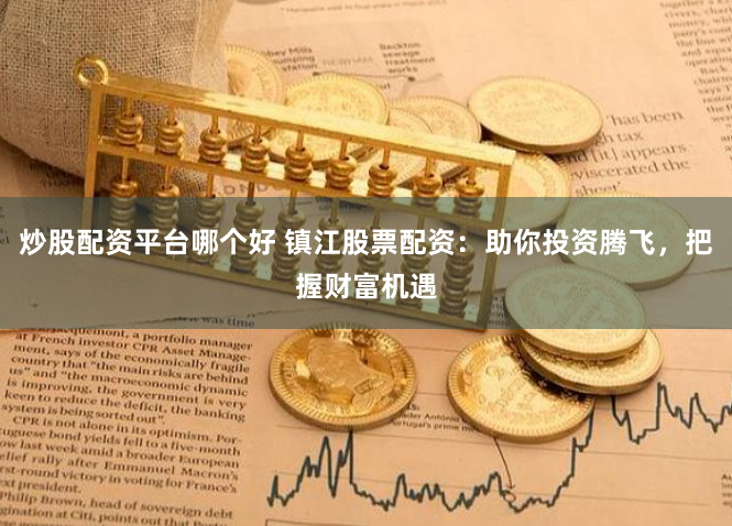 炒股配资平台哪个好 镇江股票配资：助你投资腾飞，把握财富机遇