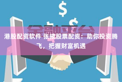 港股配资软件 张掖股票配资：助你投资腾飞，把握财富机遇