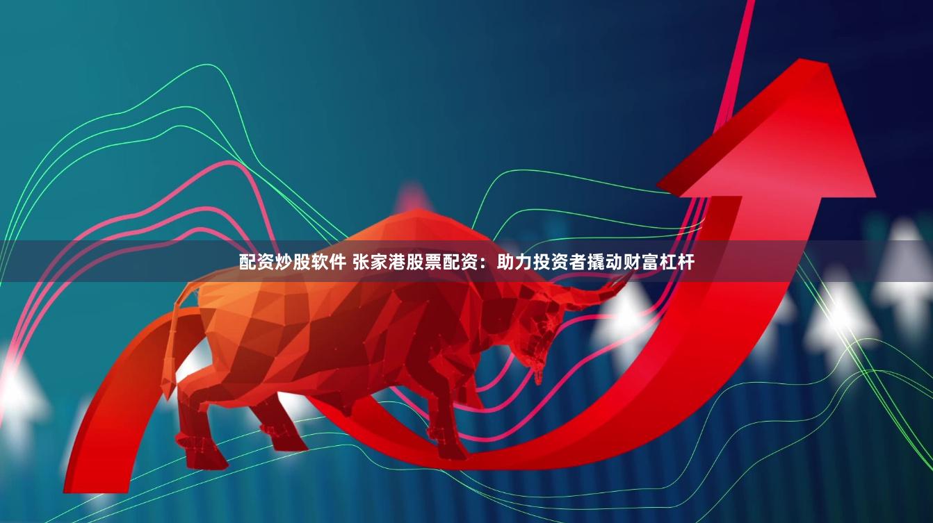 配资炒股软件 张家港股票配资：助力投资者撬动财富杠杆