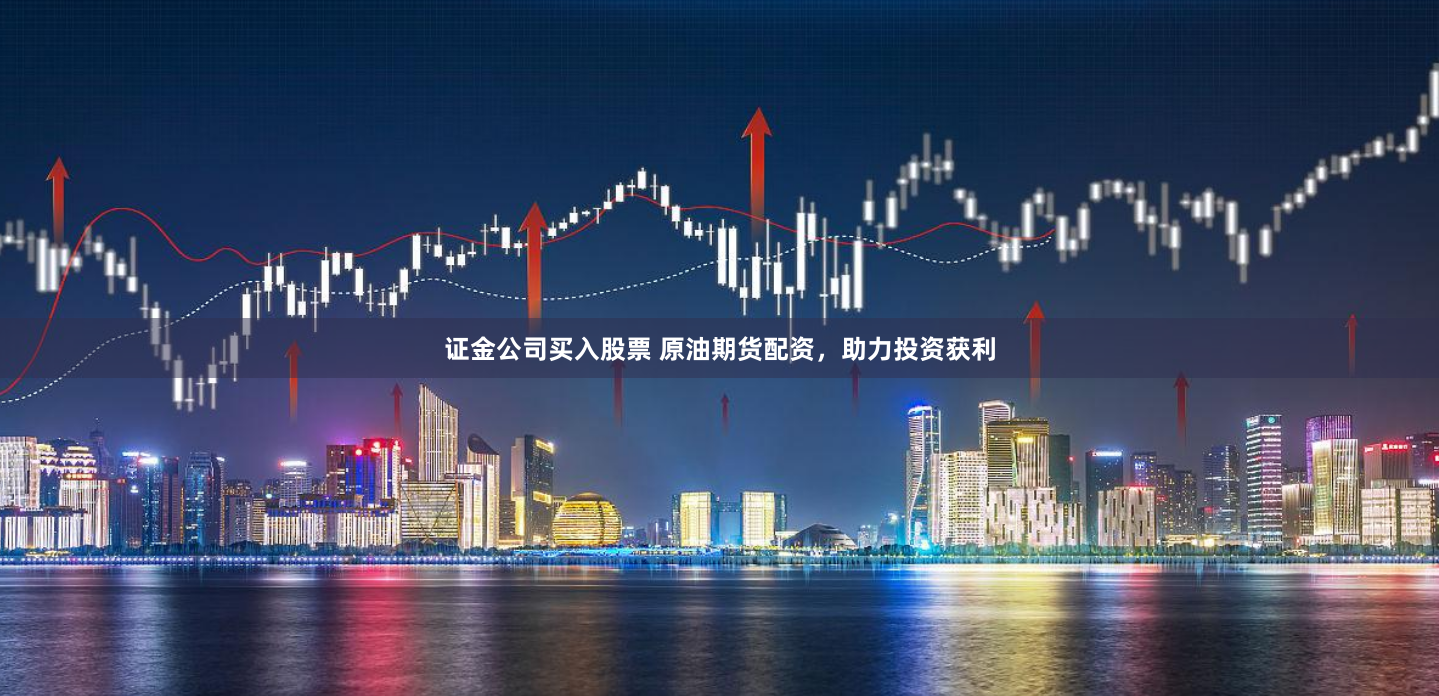 证金公司买入股票 原油期货配资，助力投资获利