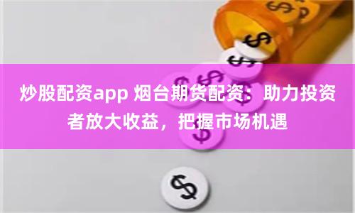 炒股配资app 烟台期货配资：助力投资者放大收益，把握市场机遇