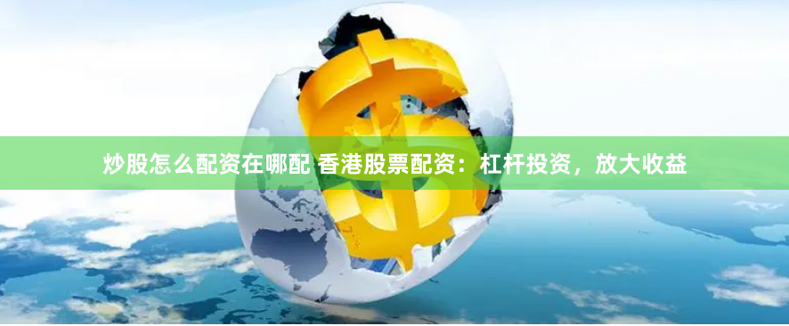 炒股怎么配资在哪配 香港股票配资：杠杆投资，放大收益