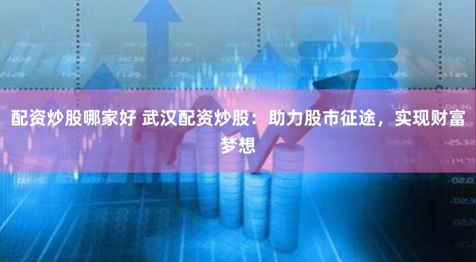 配资炒股哪家好 武汉配资炒股：助力股市征途，实现财富梦想