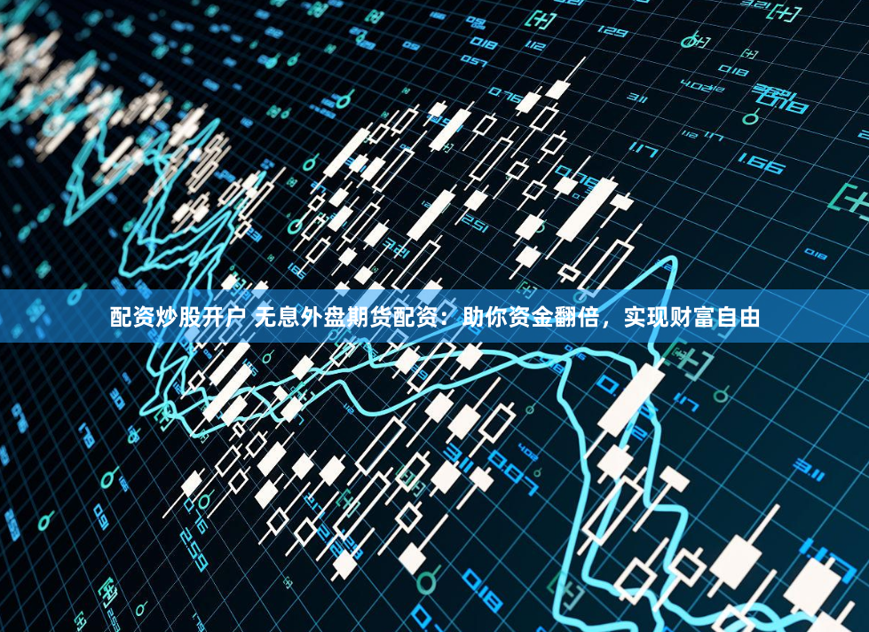 配资炒股开户 无息外盘期货配资：助你资金翻倍，实现财富自由