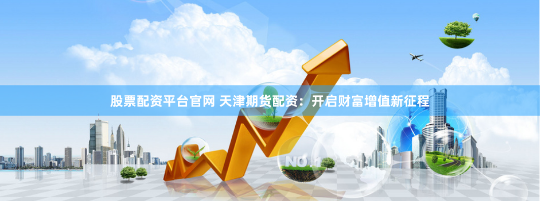 股票配资平台官网 天津期货配资：开启财富增值新征程