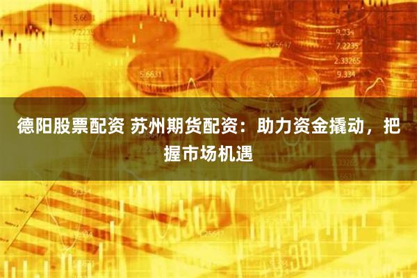 德阳股票配资 苏州期货配资：助力资金撬动，把握市场机遇