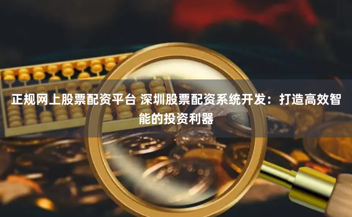 正规网上股票配资平台 深圳股票配资系统开发：打造高效智能的投资利器
