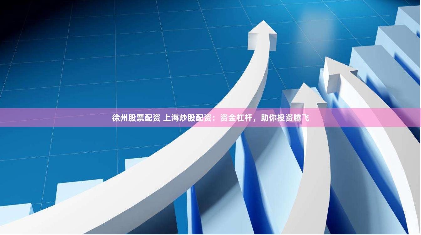 徐州股票配资 上海炒股配资：资金杠杆，助你投资腾飞