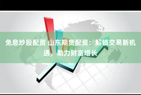 免息炒股配资 山东期货配资：解锁交易新机遇，助力财富增长