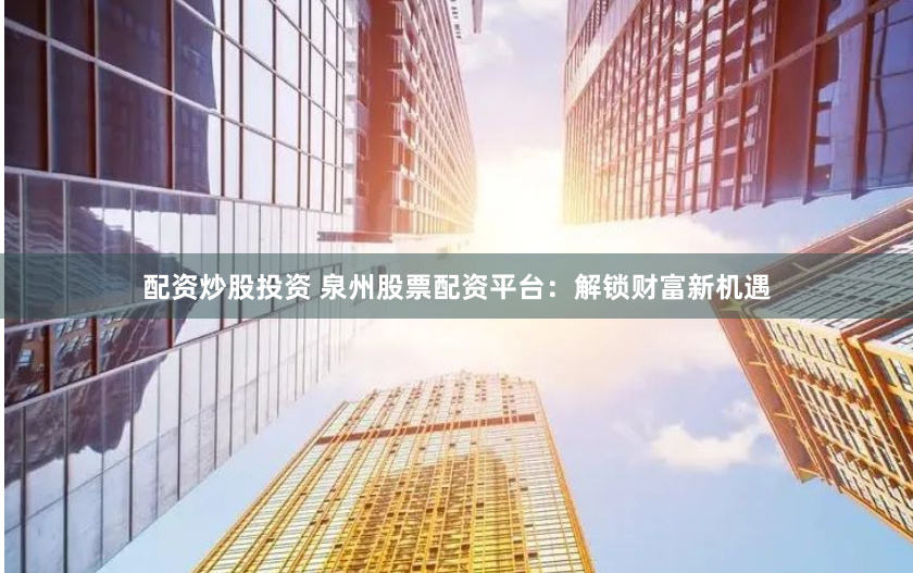 配资炒股投资 泉州股票配资平台：解锁财富新机遇