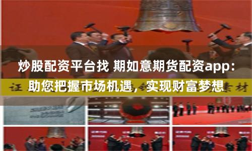 炒股配资平台找 期如意期货配资app：助您把握市场机遇，实现财富梦想
