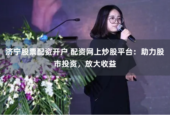济宁股票配资开户 配资网上炒股平台：助力股市投资，放大收益